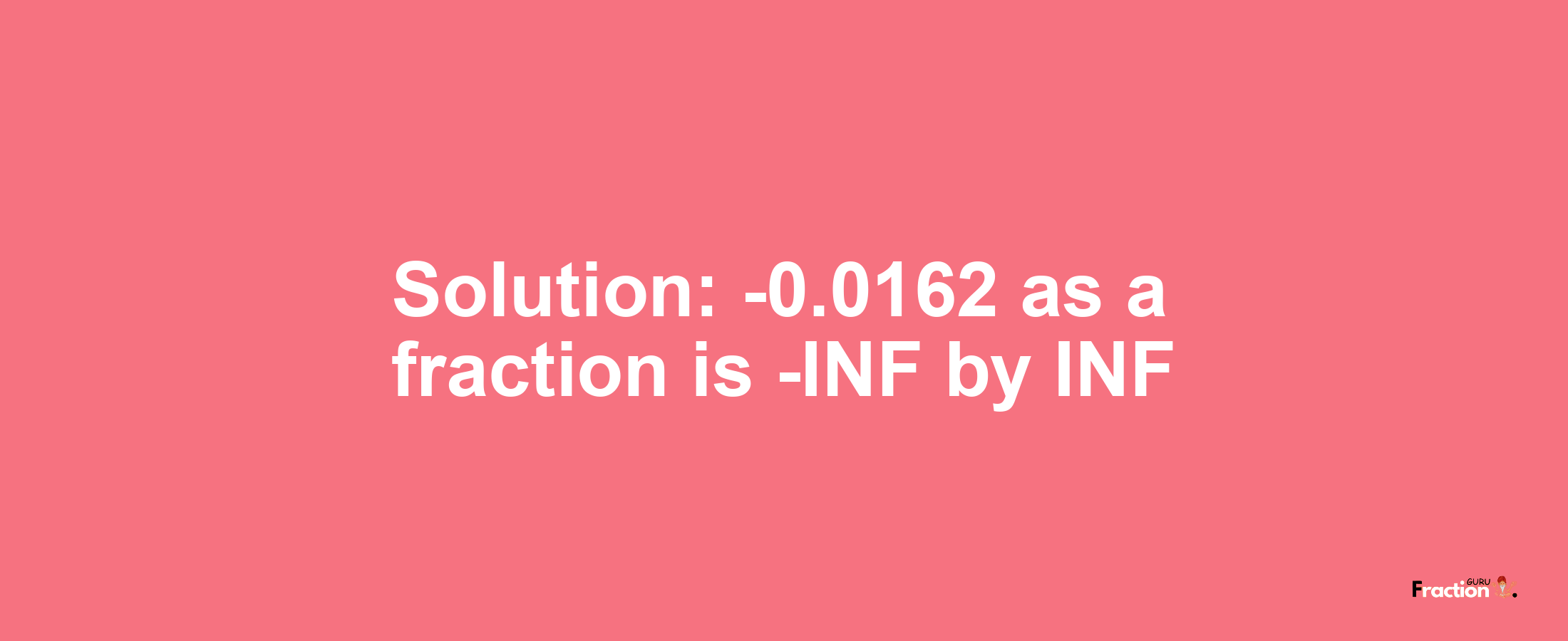 Solution:-0.0162 as a fraction is -INF/INF